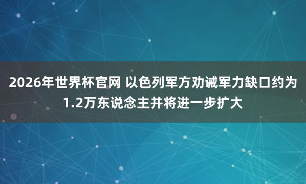2026年世界杯官网 以色列军方劝诫军力缺口约为1.2万东说念主并将进一步扩大