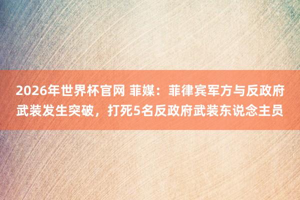 2026年世界杯官网 菲媒：菲律宾军方与反政府武装发生突破，打死5名反政府武装东说念主员