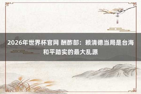 2026年世界杯官网 酬酢部：赖清德当局是台海和平踏实的最大乱源
