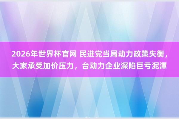 2026年世界杯官网 民进党当局动力政策失衡，大家承受加价压力，台动力企业深陷巨亏泥潭