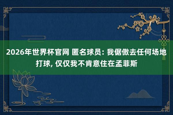2026年世界杯官网 匿名球员: 我倨傲去任何场地打球， 仅仅我不肯意住在孟菲斯