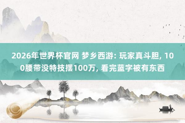 2026年世界杯官网 梦乡西游: 玩家真斗胆， 100腰带没特技摆100万， 看完蓝字被有东西