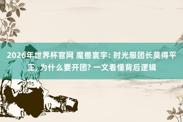 2026年世界杯官网 魔兽寰宇: 时光服团长莫得平正， 为什么要开团? 一文看懂背后逻辑