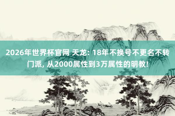 2026年世界杯官网 天龙: 18年不换号不更名不转门派， 从2000属性到3万属性的明教!