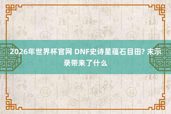 2026年世界杯官网 DNF史诗星蕴石目田? 末示录带来了什么