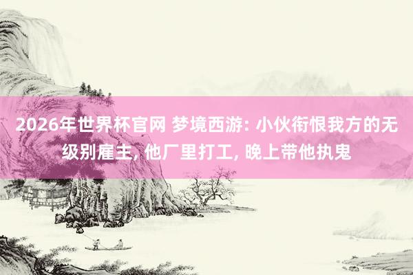 2026年世界杯官网 梦境西游: 小伙衔恨我方的无级别雇主， 他厂里打工， 晚上带他执鬼