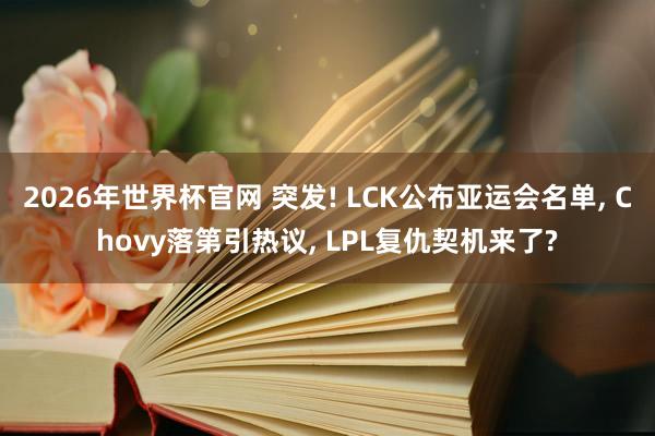 2026年世界杯官网 突发! LCK公布亚运会名单， Chovy落第引热议， LPL复仇契机来了?