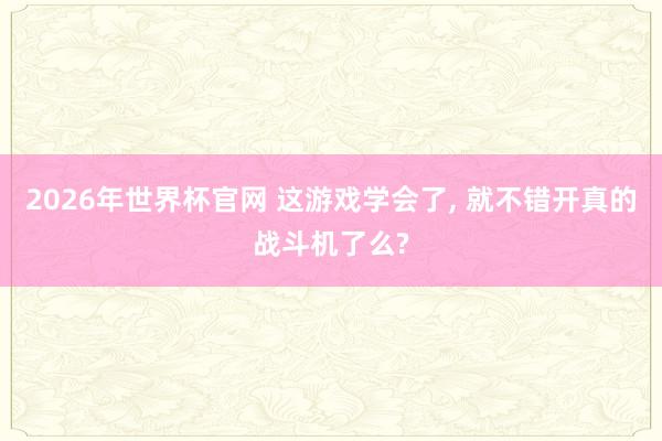 2026年世界杯官网 这游戏学会了， 就不错开真的战斗机了么?