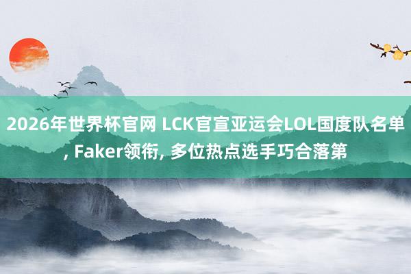 2026年世界杯官网 LCK官宣亚运会LOL国度队名单， Faker领衔， 多位热点选手巧合落第