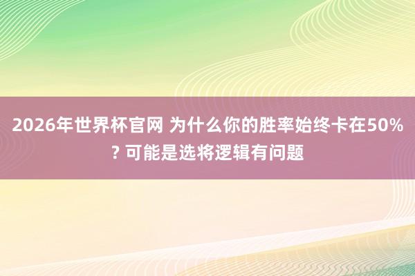 2026年世界杯官网 为什么你的胜率始终卡在50%? 可能是选将逻辑有问题