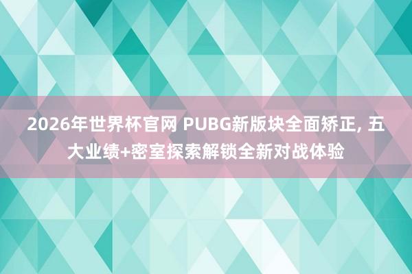 2026年世界杯官网 PUBG新版块全面矫正， 五大业绩+密室探索解锁全新对战体验