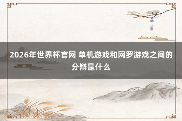 2026年世界杯官网 单机游戏和网罗游戏之间的分辩是什么