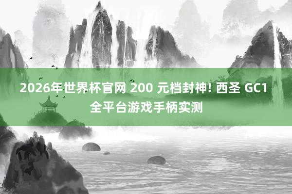 2026年世界杯官网 200 元档封神! 西圣 GC1 全平台游戏手柄实测