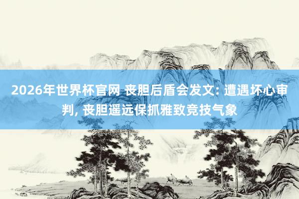 2026年世界杯官网 丧胆后盾会发文: 遭遇坏心审判， 丧胆遥远保抓雅致竞技气象