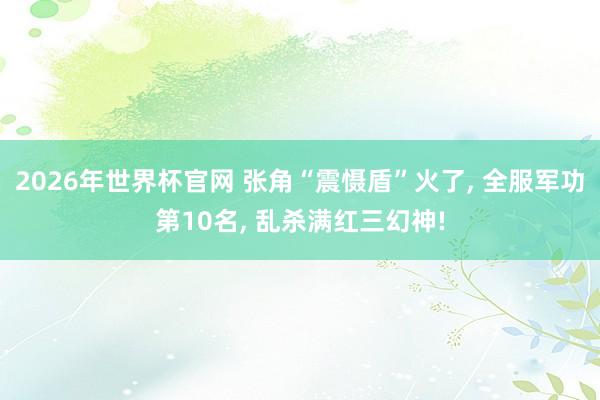 2026年世界杯官网 张角“震慑盾”火了， 全服军功第10名， 乱杀满红三幻神!