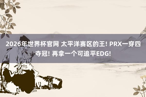 2026年世界杯官网 太平洋赛区的王! PRX一穿四夺冠! 再拿一个可追平EDG!