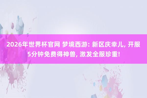 2026年世界杯官网 梦境西游: 新区庆幸儿， 开服5分钟免费得神兽， 激发全服珍重!