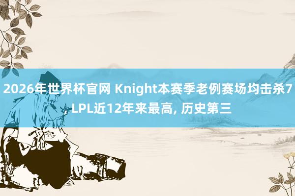 2026年世界杯官网 Knight本赛季老例赛场均击杀7， LPL近12年来最高， 历史第三