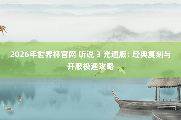2026年世界杯官网 听说 3 光通版: 经典复刻与开服极速攻略