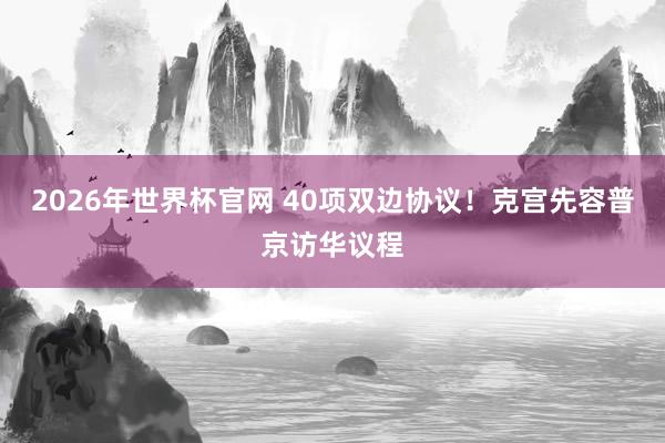 2026年世界杯官网 40项双边协议！克宫先容普京访华议程