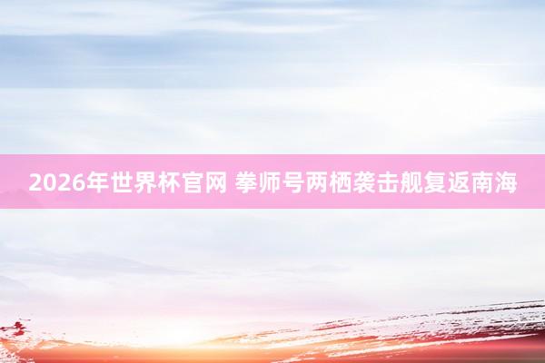 2026年世界杯官网 拳师号两栖袭击舰复返南海