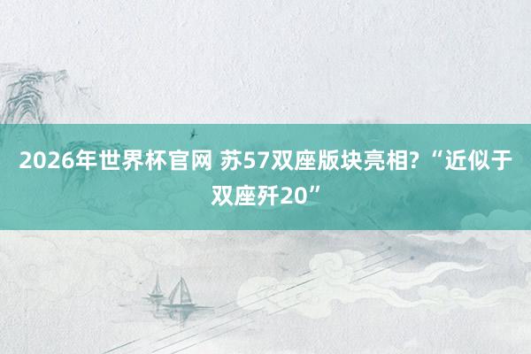 2026年世界杯官网 苏57双座版块亮相? “近似于双座歼20”