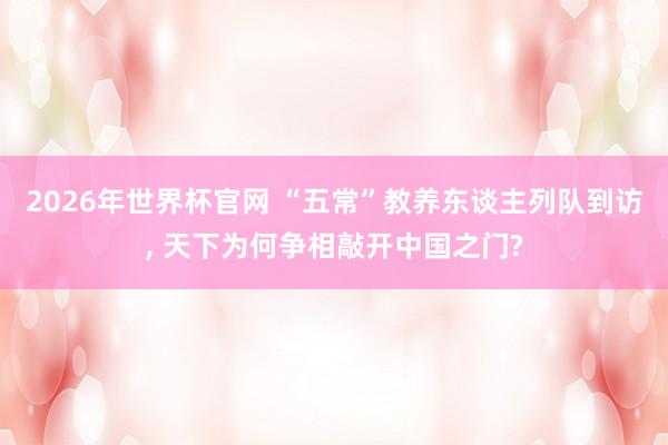 2026年世界杯官网 “五常”教养东谈主列队到访， 天下为何争相敲开中国之门?