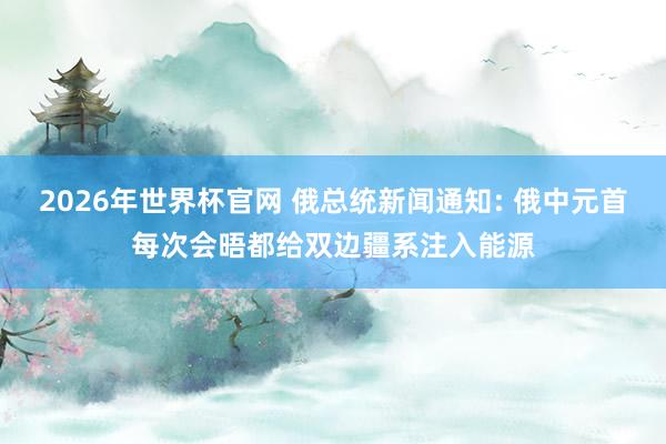 2026年世界杯官网 俄总统新闻通知: 俄中元首每次会晤都给双边疆系注入能源