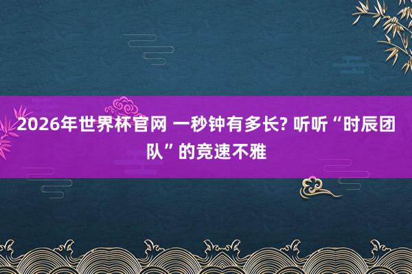 2026年世界杯官网 一秒钟有多长? 听听“时辰团队”的竞速不雅