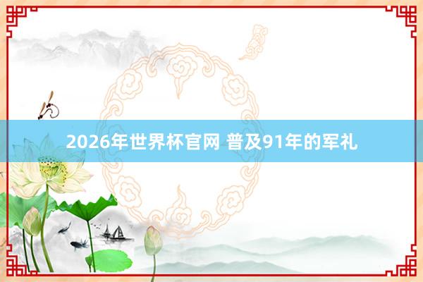 2026年世界杯官网 普及91年的军礼