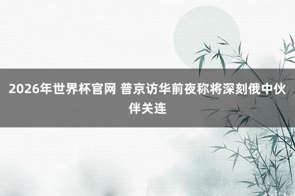 2026年世界杯官网 普京访华前夜称将深刻俄中伙伴关连