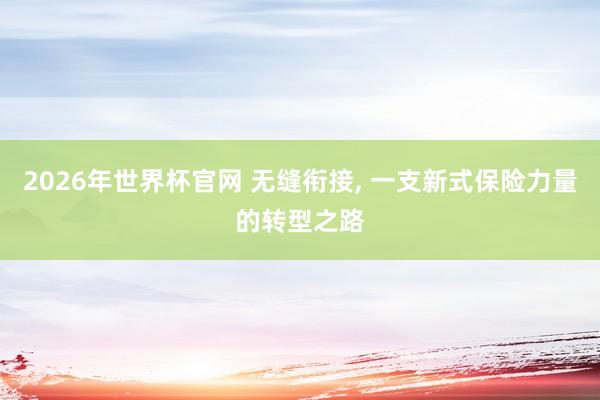 2026年世界杯官网 无缝衔接， 一支新式保险力量的转型之路