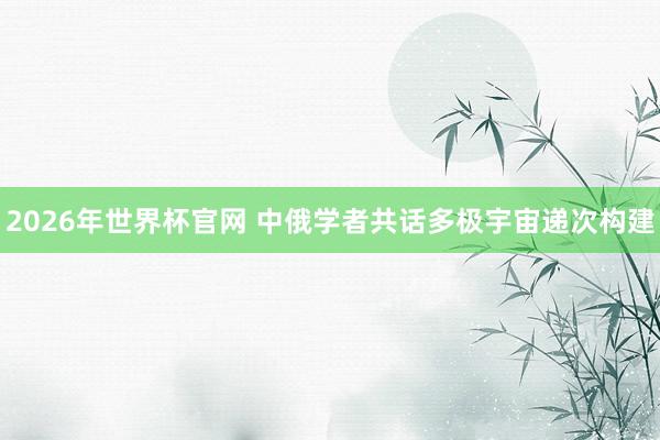 2026年世界杯官网 中俄学者共话多极宇宙递次构建
