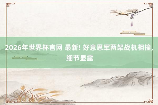2026年世界杯官网 最新! 好意思军两架战机相撞， 细节显露