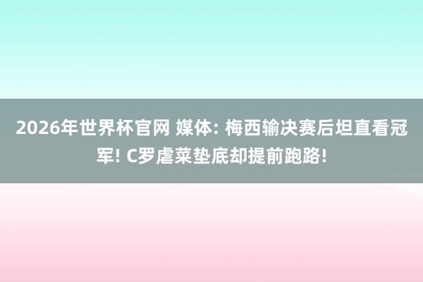 2026年世界杯官网 媒体: 梅西输决赛后坦直看冠军! C罗虐菜垫底却提前跑路!