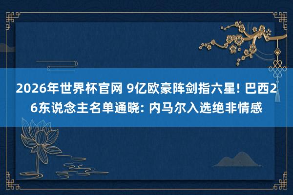 2026年世界杯官网 9亿欧豪阵剑指六星! 巴西26东说念主名单通晓: 内马尔入选绝非情感
