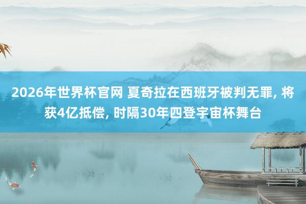 2026年世界杯官网 夏奇拉在西班牙被判无罪， 将获4亿抵偿， 时隔30年四登宇宙杯舞台