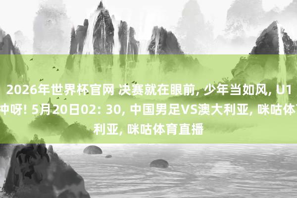 2026年世界杯官网 决赛就在眼前， 少年当如风， U17国足冲呀! 5月20日02: 30， 中国男足VS澳大利亚， 咪咕体育直播