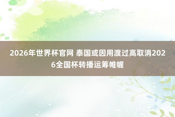 2026年世界杯官网 泰国或因用渡过高取消2026全国杯转播运筹帷幄