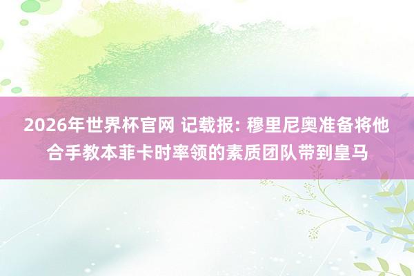 2026年世界杯官网 记载报: 穆里尼奥准备将他合手教本菲卡时率领的素质团队带到皇马