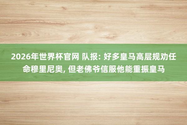 2026年世界杯官网 队报: 好多皇马高层规劝任命穆里尼奥， 但老佛爷信服他能重振皇马