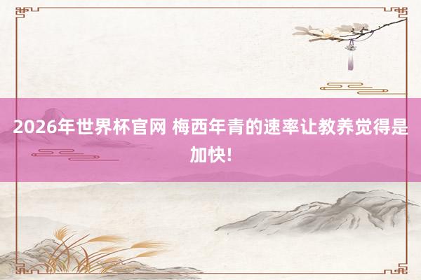 2026年世界杯官网 梅西年青的速率让教养觉得是加快!