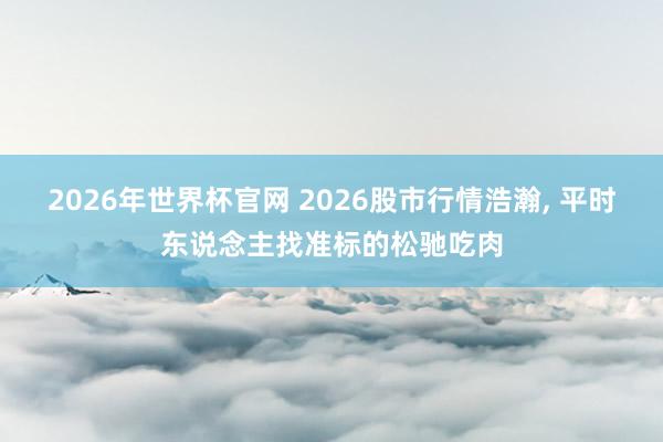 2026年世界杯官网 2026股市行情浩瀚， 平时东说念主找准标的松驰吃肉