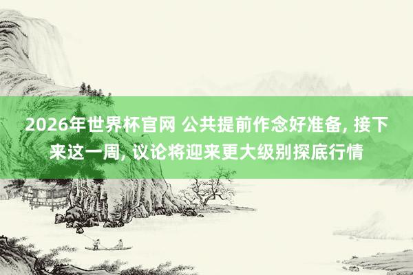 2026年世界杯官网 公共提前作念好准备， 接下来这一周， 议论将迎来更大级别探底行情