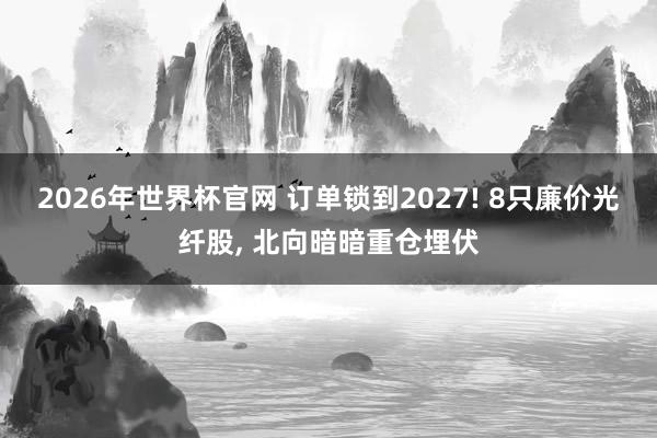 2026年世界杯官网 订单锁到2027! 8只廉价光纤股， 北向暗暗重仓埋伏
