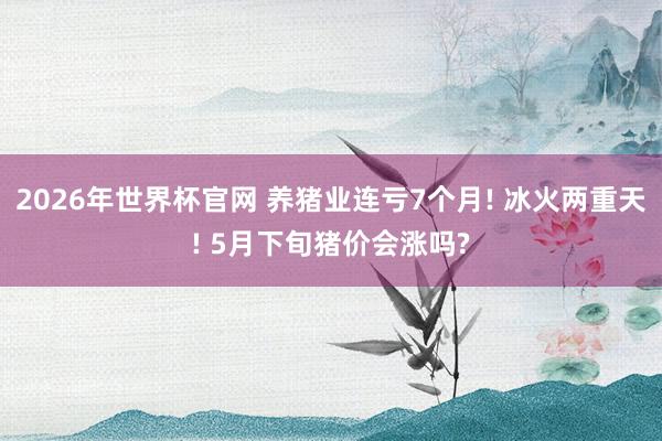 2026年世界杯官网 养猪业连亏7个月! 冰火两重天! 5月下旬猪价会涨吗?