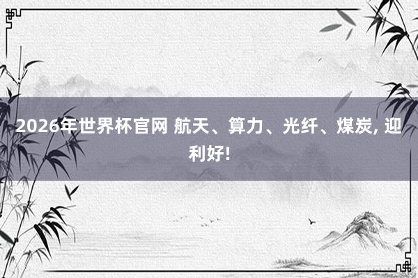2026年世界杯官网 航天、算力、光纤、煤炭， 迎利好!