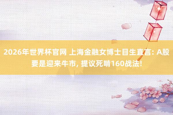 2026年世界杯官网 上海金融女博士目生直言: A股要是迎来牛市， 提议死啃160战法!