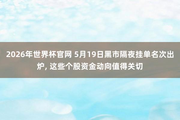2026年世界杯官网 5月19日黑市隔夜挂单名次出炉， 这些个股资金动向值得关切
