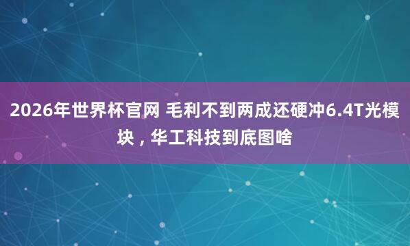 2026年世界杯官网 毛利不到两成还硬冲6.4T光模块 ， 华工科技到底图啥